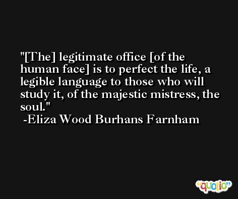 [The] legitimate office [of the human face] is to perfect the life, a legible language to those who will study it, of the majestic mistress, the soul. -Eliza Wood Burhans Farnham