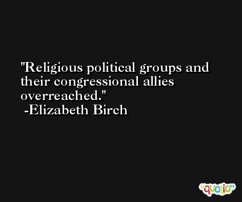 Religious political groups and their congressional allies overreached. -Elizabeth Birch