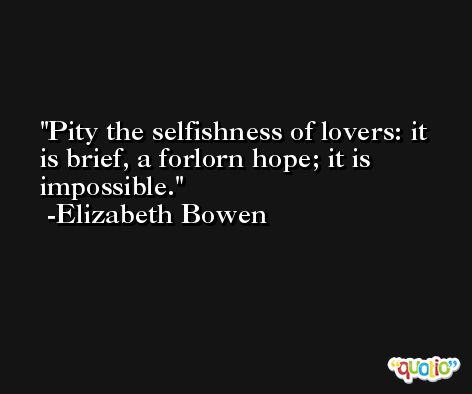 Pity the selfishness of lovers: it is brief, a forlorn hope; it is impossible. -Elizabeth Bowen