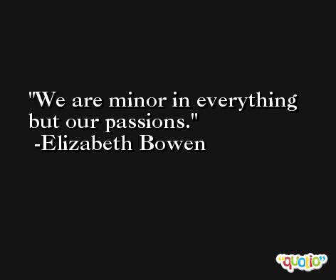 We are minor in everything but our passions. -Elizabeth Bowen