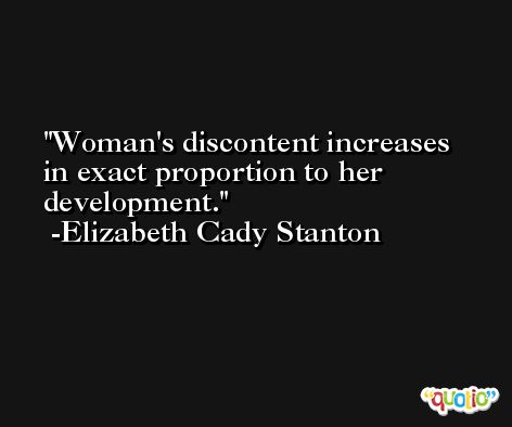 Woman's discontent increases in exact proportion to her development. -Elizabeth Cady Stanton