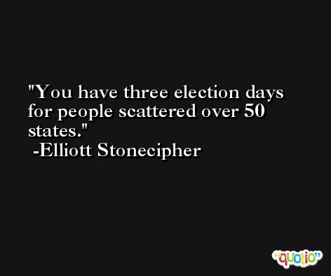 You have three election days for people scattered over 50 states. -Elliott Stonecipher