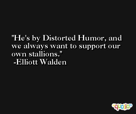 He's by Distorted Humor, and we always want to support our own stallions. -Elliott Walden