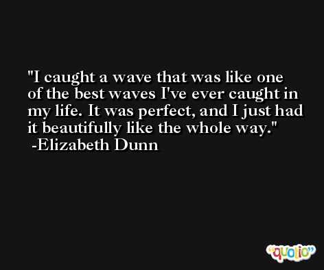 I caught a wave that was like one of the best waves I've ever caught in my life. It was perfect, and I just had it beautifully like the whole way. -Elizabeth Dunn