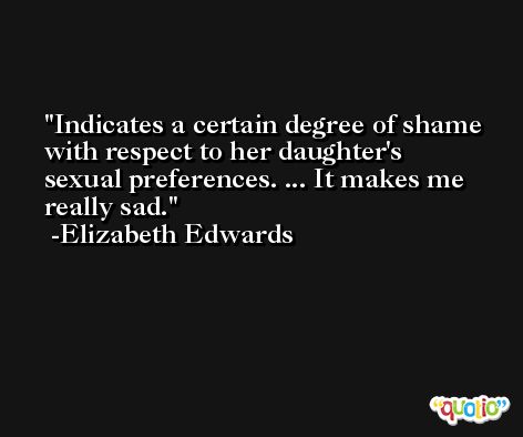 Indicates a certain degree of shame with respect to her daughter's sexual preferences. ... It makes me really sad. -Elizabeth Edwards