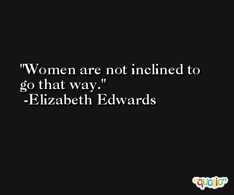 Women are not inclined to go that way. -Elizabeth Edwards