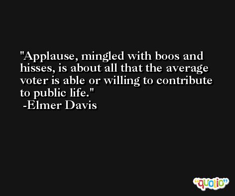 Applause, mingled with boos and hisses, is about all that the average voter is able or willing to contribute to public life. -Elmer Davis