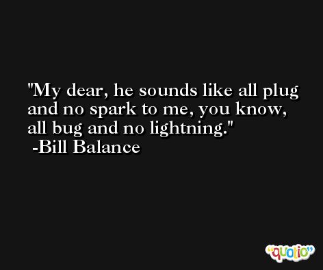 My dear, he sounds like all plug and no spark to me, you know, all bug and no lightning. -Bill Balance