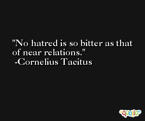 No hatred is so bitter as that of near relations.  -Cornelius Tacitus