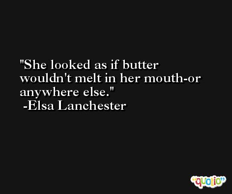 She looked as if butter wouldn't melt in her mouth-or anywhere else. -Elsa Lanchester