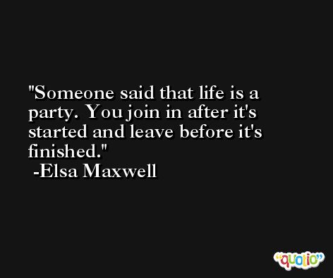 Someone said that life is a party. You join in after it's started and leave before it's finished. -Elsa Maxwell