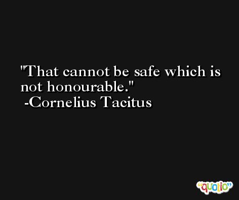 That cannot be safe which is not honourable. -Cornelius Tacitus