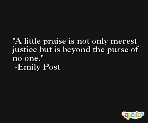 A little praise is not only merest justice but is beyond the purse of no one. -Emily Post