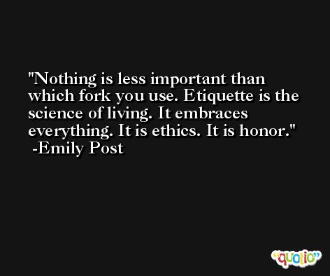 Nothing is less important than which fork you use. Etiquette is the science of living. It embraces everything. It is ethics. It is honor. -Emily Post