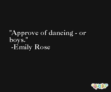 Approve of dancing - or boys. -Emily Rose