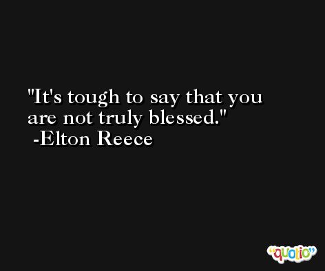 It's tough to say that you are not truly blessed. -Elton Reece