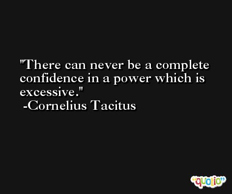 There can never be a complete confidence in a power which is excessive. -Cornelius Tacitus