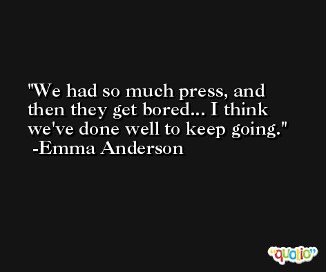 We had so much press, and then they get bored... I think we've done well to keep going. -Emma Anderson