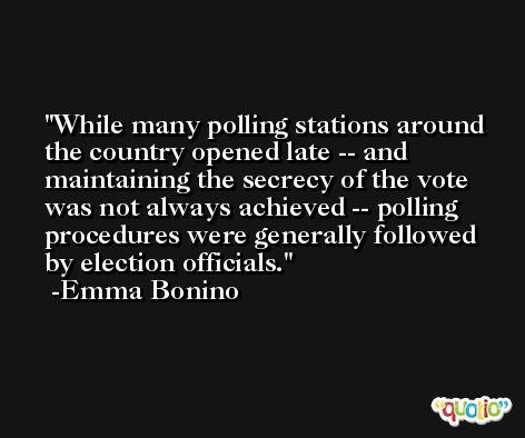 While many polling stations around the country opened late -- and maintaining the secrecy of the vote was not always achieved -- polling procedures were generally followed by election officials. -Emma Bonino