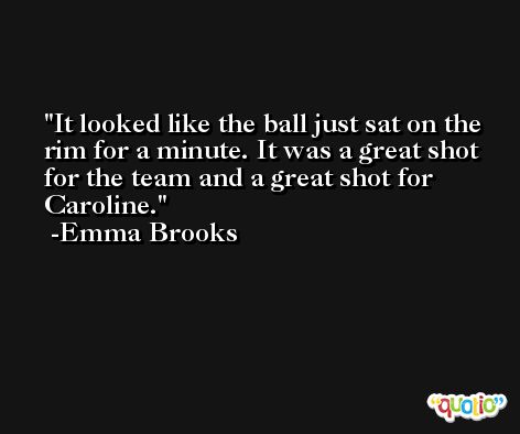 It looked like the ball just sat on the rim for a minute. It was a great shot for the team and a great shot for Caroline. -Emma Brooks