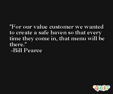 For our value customer we wanted to create a safe haven so that every time they come in, that menu will be there. -Bill Pearce