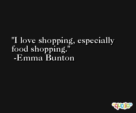 I love shopping, especially food shopping. -Emma Bunton