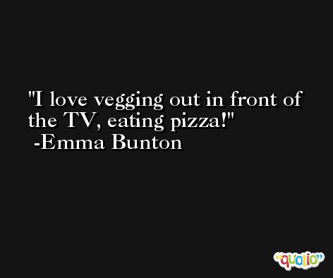 I love vegging out in front of the TV, eating pizza! -Emma Bunton