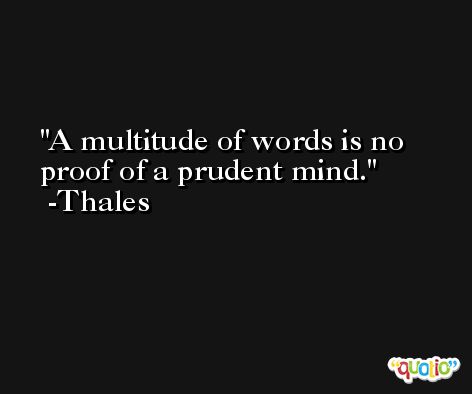 A multitude of words is no proof of a prudent mind. -Thales