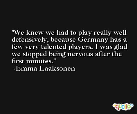 We knew we had to play really well defensively, because Germany has a few very talented players. I was glad we stopped being nervous after the first minutes. -Emma Laaksonen
