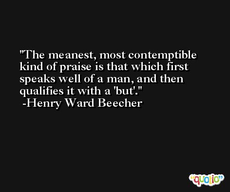 The meanest, most contemptible kind of praise is that which first speaks well of a man, and then qualifies it with a 'but'.  -Henry Ward Beecher