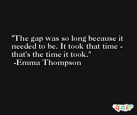 The gap was so long because it needed to be. It took that time - that's the time it took. -Emma Thompson