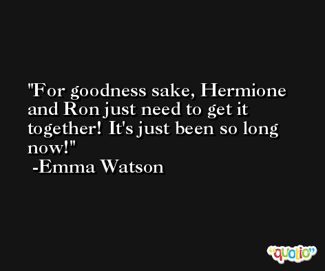 For goodness sake, Hermione and Ron just need to get it together! It's just been so long now! -Emma Watson