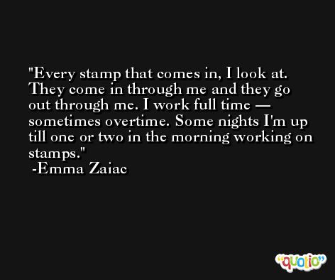 Every stamp that comes in, I look at. They come in through me and they go out through me. I work full time — sometimes overtime. Some nights I'm up till one or two in the morning working on stamps. -Emma Zaiac