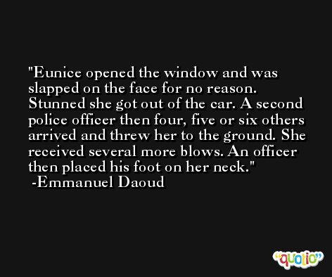 Eunice opened the window and was slapped on the face for no reason. Stunned she got out of the car. A second police officer then four, five or six others arrived and threw her to the ground. She received several more blows. An officer then placed his foot on her neck. -Emmanuel Daoud