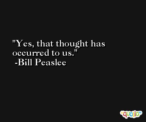 Yes, that thought has occurred to us. -Bill Peaslee