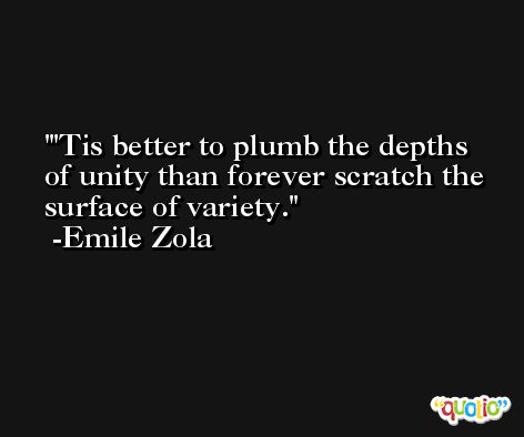 'Tis better to plumb the depths of unity than forever scratch the surface of variety. -Emile Zola