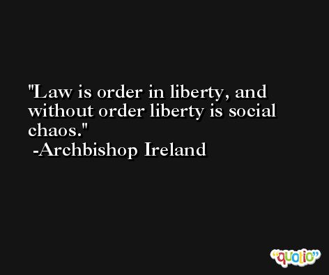 Law is order in liberty, and without order liberty is social chaos. -Archbishop Ireland