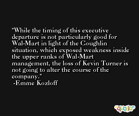 While the timing of this executive departure is not particularly good for Wal-Mart in light of the Coughlin situation, which exposed weakness inside the upper ranks of Wal-Mart management, the loss of Kevin Turner is not going to alter the course of the company. -Emme Kozloff