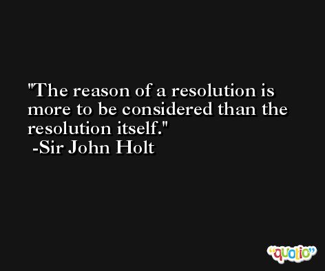 The reason of a resolution is more to be considered than the resolution itself. -Sir John Holt