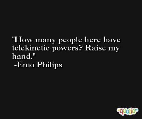 How many people here have telekinetic powers? Raise my hand. -Emo Philips