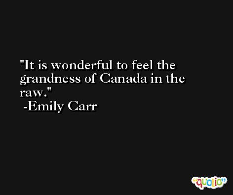 It is wonderful to feel the grandness of Canada in the raw. -Emily Carr