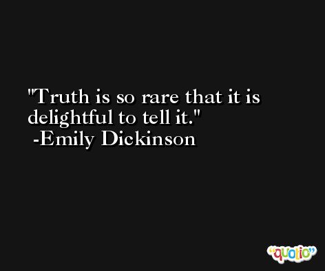 Truth is so rare that it is delightful to tell it. -Emily Dickinson