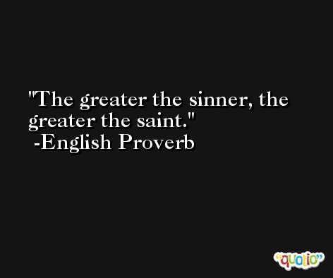 The greater the sinner, the greater the saint. -English Proverb