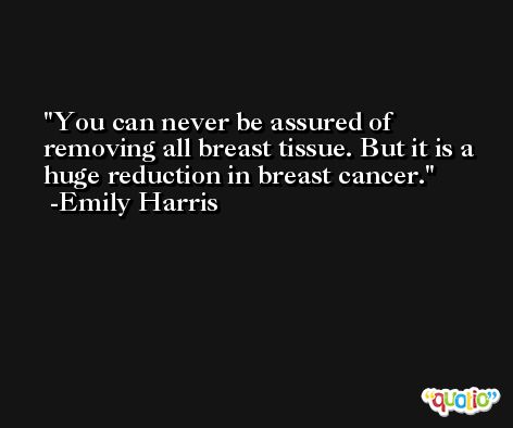 You can never be assured of removing all breast tissue. But it is a huge reduction in breast cancer. -Emily Harris