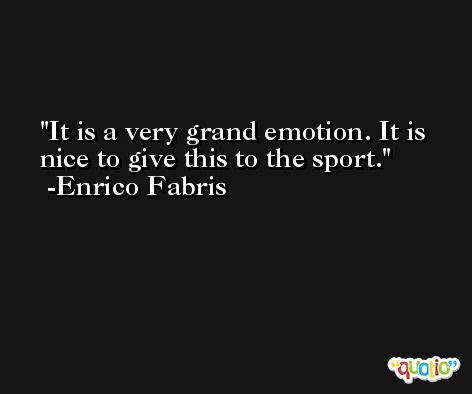 It is a very grand emotion. It is nice to give this to the sport. -Enrico Fabris