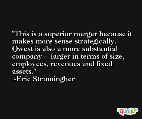 This is a superior merger because it makes more sense strategically. Qwest is also a more substantial company -- larger in terms of size, employees, revenues and fixed assets. -Eric Strumingher