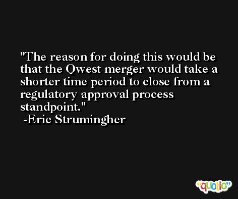 The reason for doing this would be that the Qwest merger would take a shorter time period to close from a regulatory approval process standpoint. -Eric Strumingher