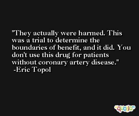 They actually were harmed. This was a trial to determine the boundaries of benefit, and it did. You don't use this drug for patients without coronary artery disease. -Eric Topol