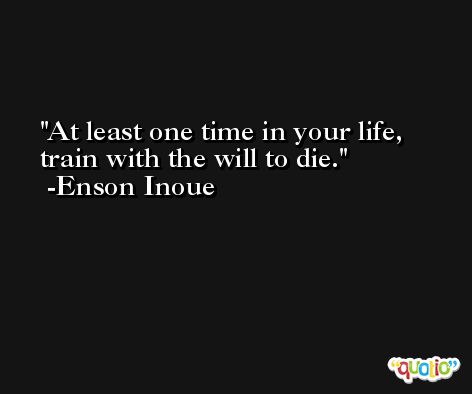 At least one time in your life, train with the will to die. -Enson Inoue