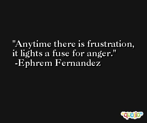Anytime there is frustration, it lights a fuse for anger. -Ephrem Fernandez